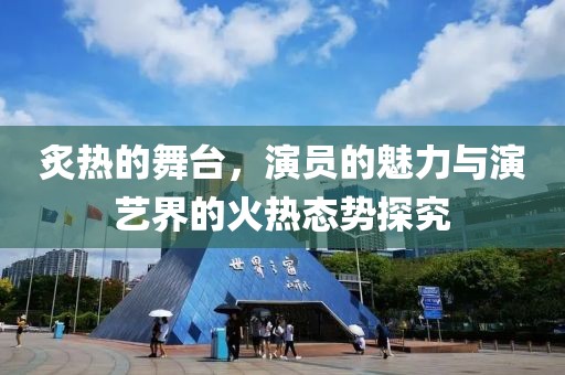 炙热的舞台，演员的魅力与演艺界的火热态势探究