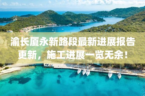 渝长厦永新路段最新进展报告更新，施工进展一览无余！