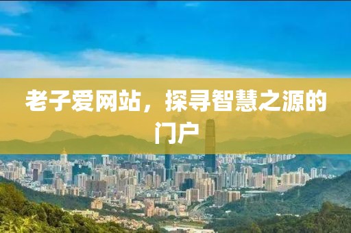 老子爱网站，探寻智慧之源的门户