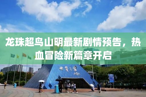 龙珠超鸟山明最新剧情预告，热血冒险新篇章开启