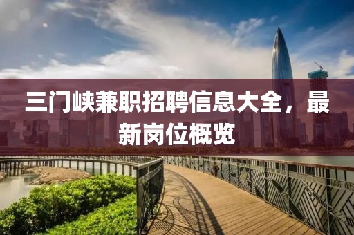 三门峡兼职招聘信息大全，最新岗位概览
