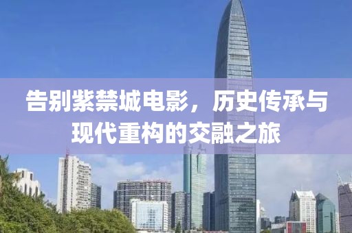 告别紫禁城电影，历史传承与现代重构的交融之旅