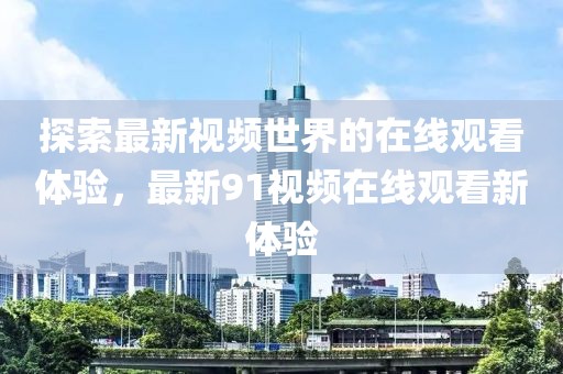 探索最新视频世界的在线观看体验，最新91视频在线观看新体验
