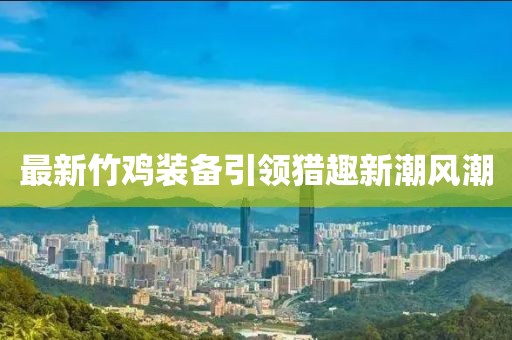 最新竹鸡装备引领猎趣新潮风潮