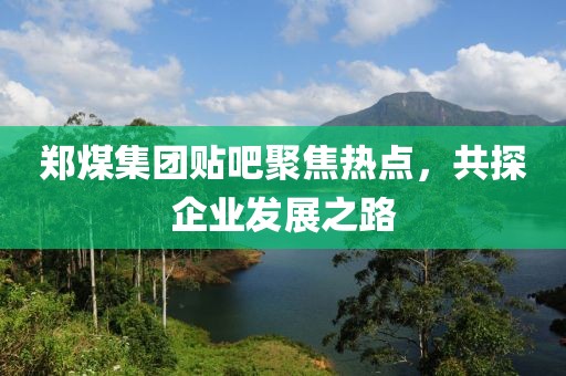 郑煤集团贴吧聚焦热点，共探企业发展之路