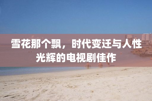 雪花那个飘，时代变迁与人性光辉的电视剧佳作