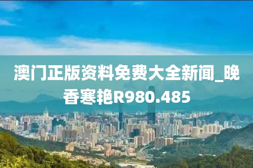 澳门正版资料免费大全新闻_晚香寒艳R980.485