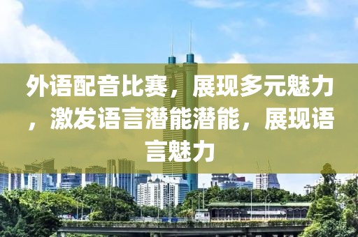 外语配音比赛，展现多元魅力，激发语言潜能潜能，展现语言魅力