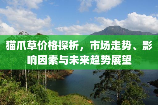猫爪草价格探析，市场走势、影响因素与未来趋势展望