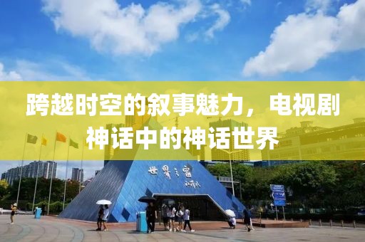 跨越时空的叙事魅力，电视剧神话中的神话世界