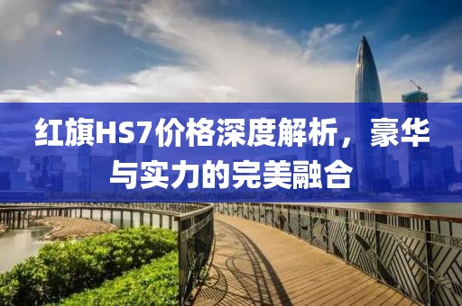红旗HS7价格深度解析，豪华与实力的完美融合