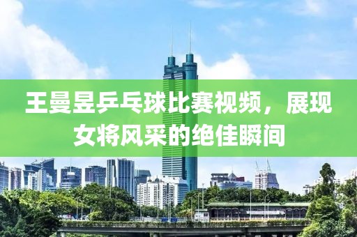 王曼昱乒乓球比赛视频，展现女将风采的绝佳瞬间