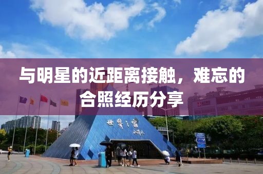与明星的近距离接触，难忘的合照经历分享