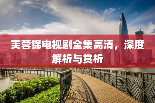 芙蓉锦电视剧全集高清，深度解析与赏析