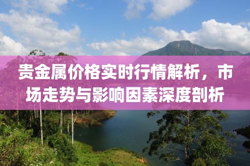 贵金属价格实时行情解析，市场走势与影响因素深度剖析