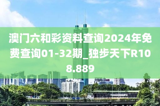 澳门六和彩资料查询2024年免费查询01-32期_独步天下R108.889