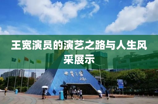 王宽演员的演艺之路与人生风采展示