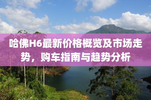 哈佛H6最新价格概览及市场走势，购车指南与趋势分析