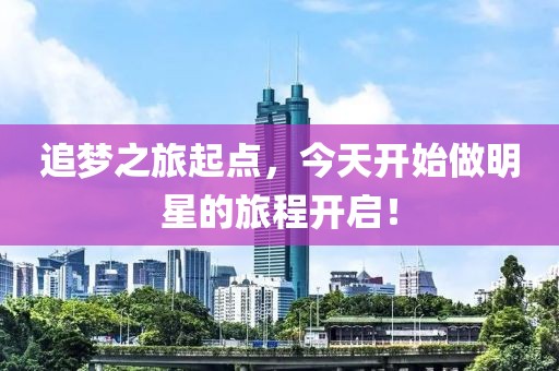 追梦之旅起点，今天开始做明星的旅程开启！