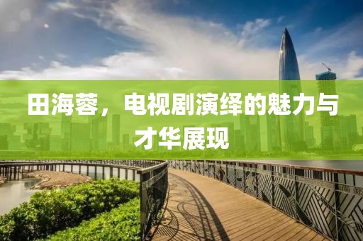 田海蓉，电视剧演绎的魅力与才华展现
