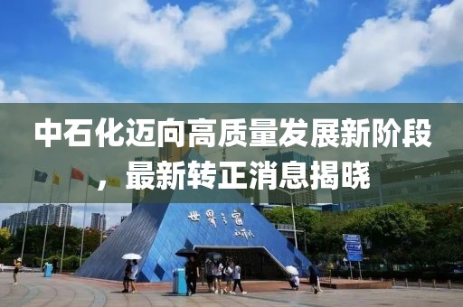 中石化迈向高质量发展新阶段，最新转正消息揭晓