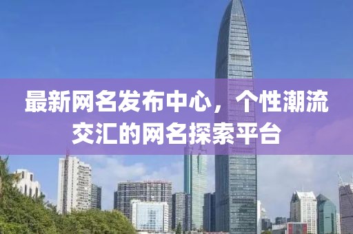 最新网名发布中心，个性潮流交汇的网名探索平台