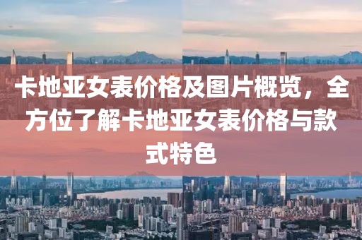 卡地亚女表价格及图片概览，全方位了解卡地亚女表价格与款式特色