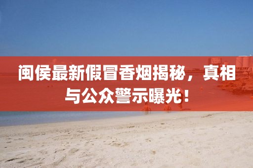 闽侯最新假冒香烟揭秘，真相与公众警示曝光！