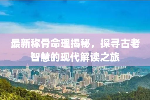 最新称骨命理揭秘，探寻古老智慧的现代解读之旅