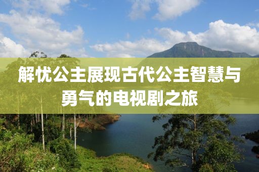 解忧公主展现古代公主智慧与勇气的电视剧之旅