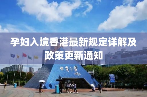 孕妇入境香港最新规定详解及政策更新通知