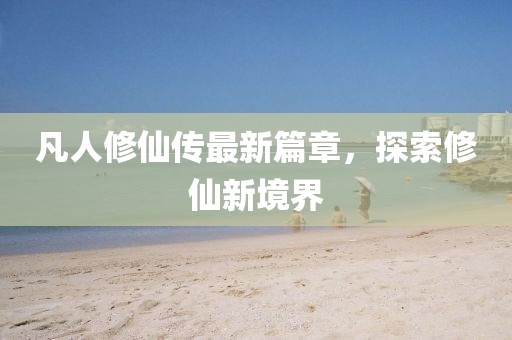 凡人修仙传最新篇章，探索修仙新境界