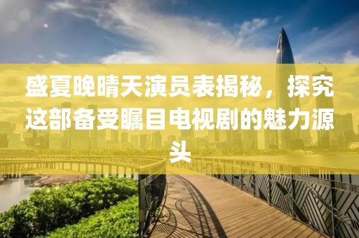 盛夏晚晴天演员表揭秘，探究这部备受瞩目电视剧的魅力源头