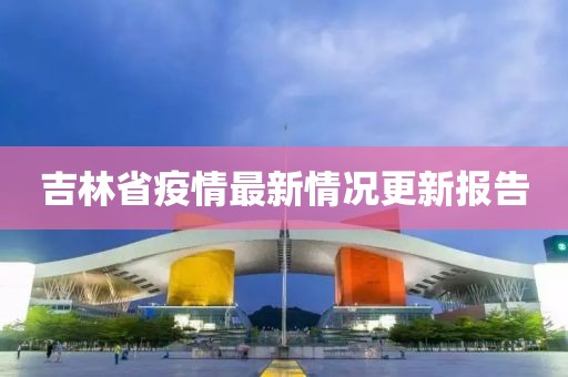 吉林省疫情最新情况更新报告