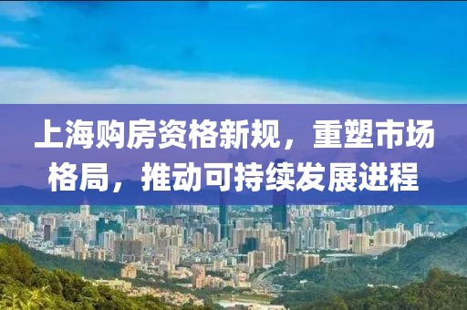 上海购房资格新规，重塑市场格局，推动可持续发展进程