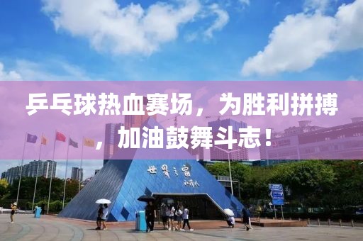 乒乓球热血赛场，为胜利拼搏，加油鼓舞斗志！