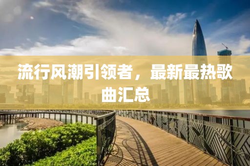 流行风潮引领者，最新最热歌曲汇总