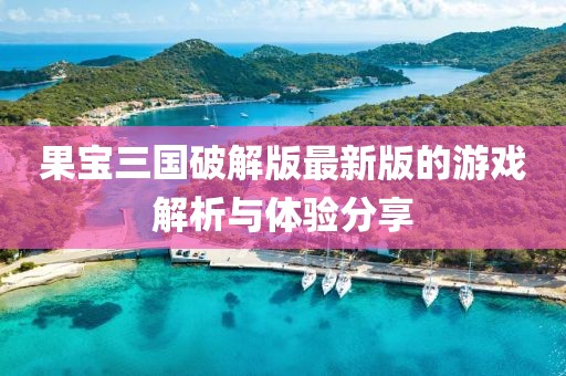 果宝三国破解版最新版的游戏解析与体验分享
