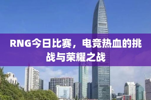 RNG今日比赛，电竞热血的挑战与荣耀之战