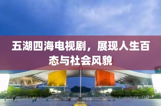 五湖四海电视剧，展现人生百态与社会风貌