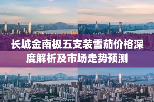 长城金南极五支装雪茄价格深度解析及市场走势预测