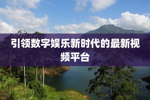 引领数字娱乐新时代的最新视频平台