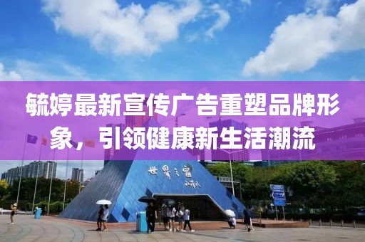 毓婷最新宣传广告重塑品牌形象，引领健康新生活潮流