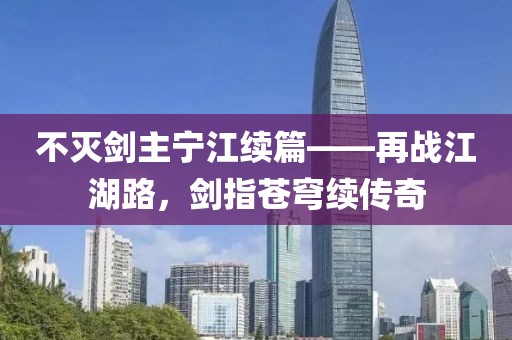 不灭剑主宁江续篇——再战江湖路，剑指苍穹续传奇