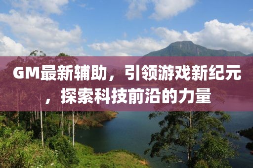 GM最新辅助，引领游戏新纪元，探索科技前沿的力量