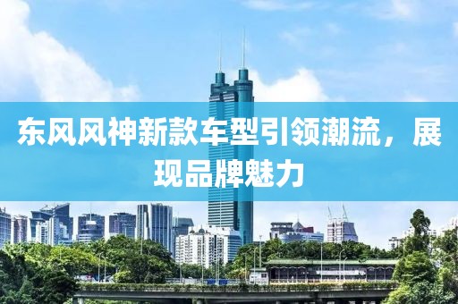 东风风神新款车型引领潮流，展现品牌魅力