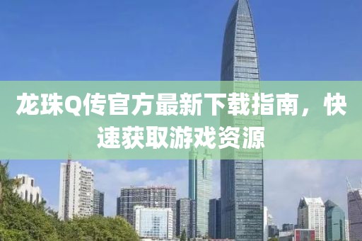 龙珠Q传官方最新下载指南，快速获取游戏资源