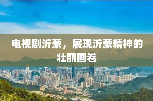 电视剧沂蒙，展现沂蒙精神的壮丽画卷