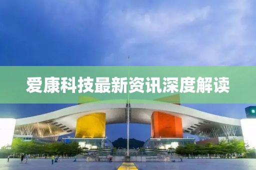 爱康科技最新资讯深度解读