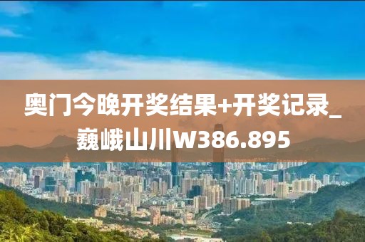 奥门今晚开奖结果+开奖记录_巍峨山川W386.895